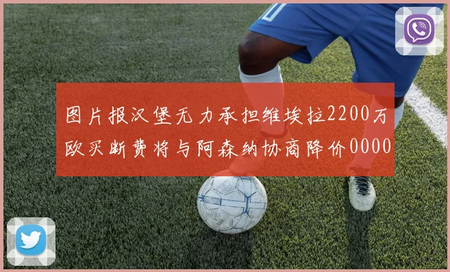 图片报汉堡无力承担维埃拉2200万欧买断费将与阿森纳协商降价0000644
