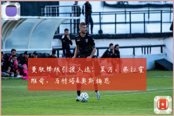 曼联锋线引援人选：莱万，弗拉霍维奇、马特塔&奥斯梅恩
