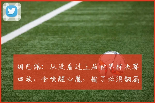 姆巴佩：从没看过上届世界杯决赛回放，会唤醒心魔，输了必须翻篇